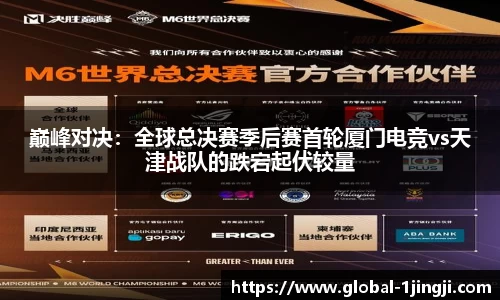 巅峰对决：全球总决赛季后赛首轮厦门电竞vs天津战队的跌宕起伏较量